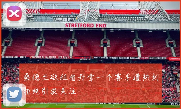 桑德兰欲租借丹索一个赛季遭热刺拒绝引发关注