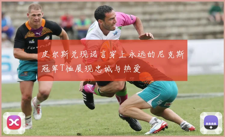 皮尔斯兑现诺言穿上永远的尼克斯冠军T恤展现忠诚与热爱