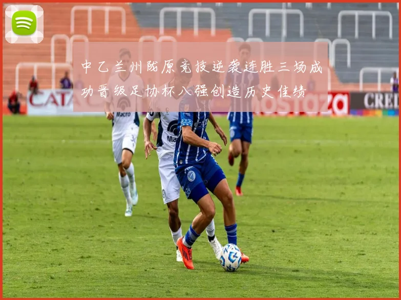 中乙兰州陇原竞技逆袭连胜三场成功晋级足协杯八强创造历史佳绩