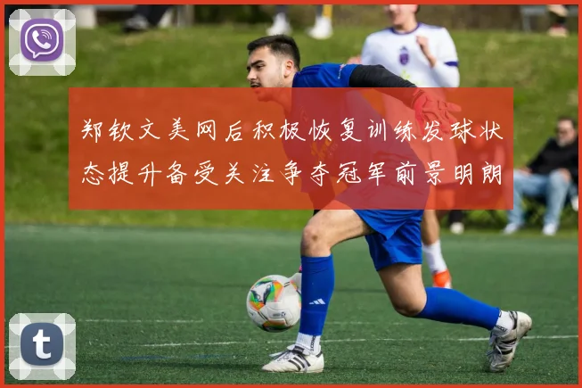 郑钦文美网后积极恢复训练发球状态提升备受关注争夺冠军前景明朗