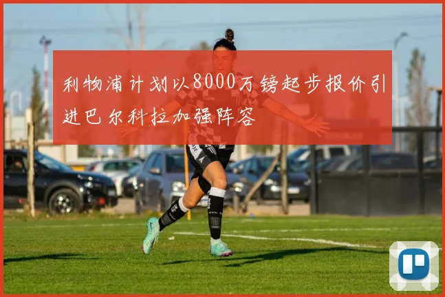 利物浦计划以8000万镑起步报价引进巴尔科拉加强阵容