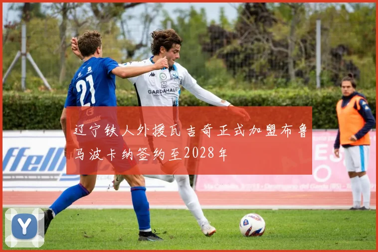 辽宁铁人外援瓦吉奇正式加盟布鲁马波卡纳签约至2028年