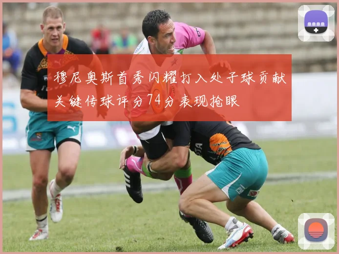 穆尼奥斯首秀闪耀打入处子球贡献关键传球评分74分表现抢眼