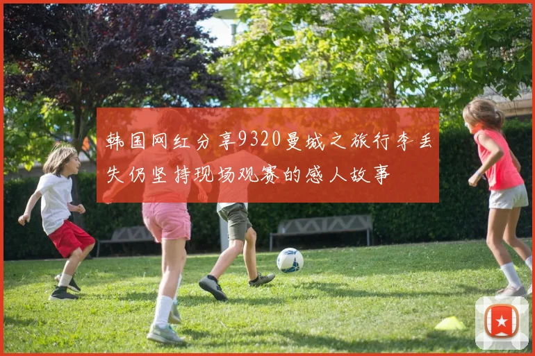 韩国网红分享9320曼城之旅行李丢失仍坚持现场观赛的感人故事