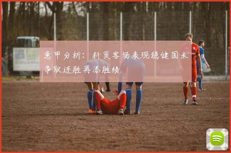意甲分析：科莫客场表现稳健国米争取连胜再添胜绩