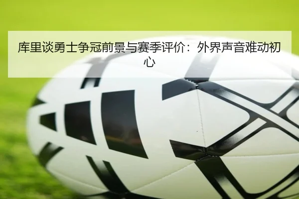 库里谈勇士争冠前景与赛季评价:外界声音难动初心